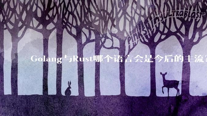 Golang与Rust哪个语言会是今后的主流？