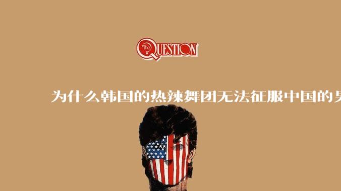 为什么韩国的热辣舞团无法征服中国的男性市场？？