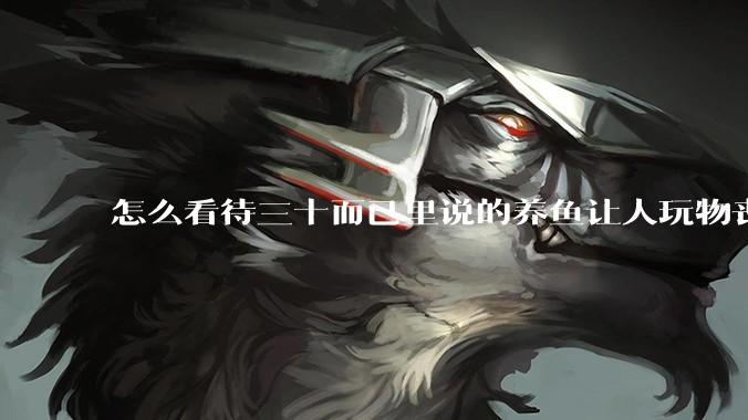 怎么看待三十而已里说的养鱼让人玩物丧志，养鱼是魔鬼，是黑洞，养鱼毁三代鱼缸毁一生的话?