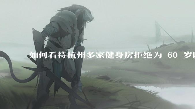 如何看待杭州多家健身房拒绝为 60 岁以上老人办卡？如果有老年友好健身房，哪些设备是必要的？