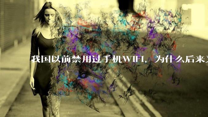 我国以前禁用过手机WIFI，为什么后来又允许了？