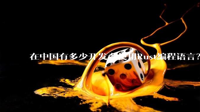 在中国有多少开发者使用Rust编程语言？