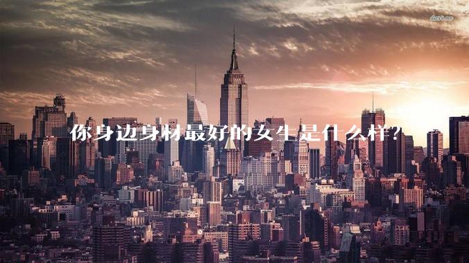 你身边身材最好的女生是什么样？