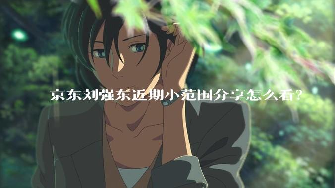 京东刘强东近期小范围分享怎么看？