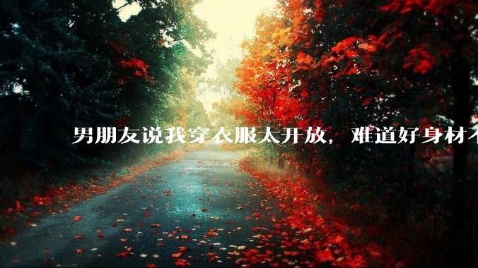 男朋友说我穿衣服太开放，难道好身材不应该显示出来吗？