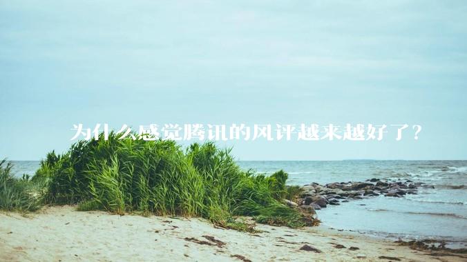 为什么感觉腾讯的风评越来越好了？