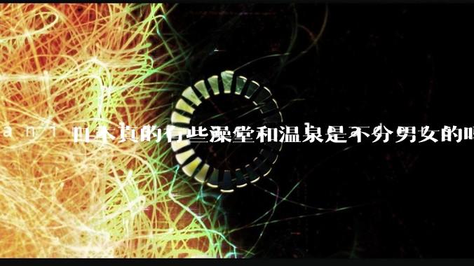 日本真的有些澡堂和温泉是不分男女的吗？有人去过不分男女的那种吗？